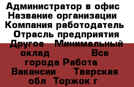 Администратор в офис › Название организации ­ Компания-работодатель › Отрасль предприятия ­ Другое › Минимальный оклад ­ 25 000 - Все города Работа » Вакансии   . Тверская обл.,Торжок г.